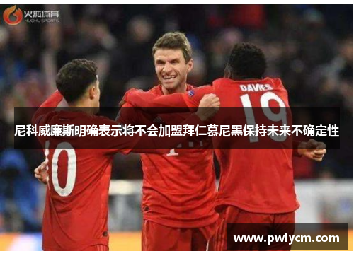 尼科威廉斯明确表示将不会加盟拜仁慕尼黑保持未来不确定性