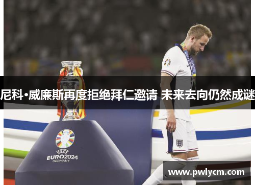 尼科·威廉斯再度拒绝拜仁邀请 未来去向仍然成谜