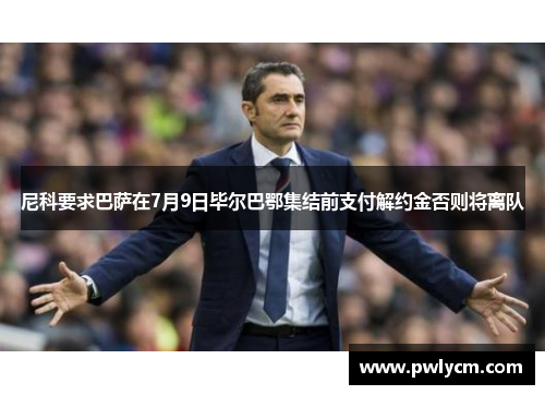 尼科要求巴萨在7月9日毕尔巴鄂集结前支付解约金否则将离队