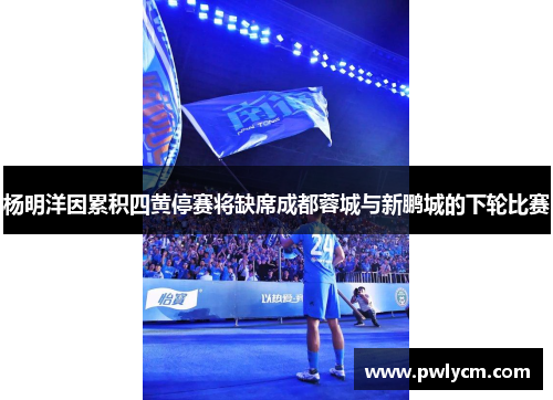 杨明洋因累积四黄停赛将缺席成都蓉城与新鹏城的下轮比赛