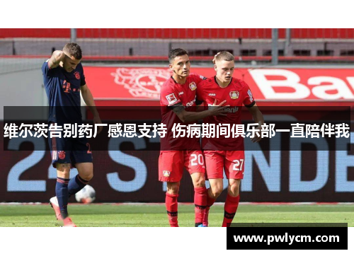 维尔茨告别药厂感恩支持 伤病期间俱乐部一直陪伴我