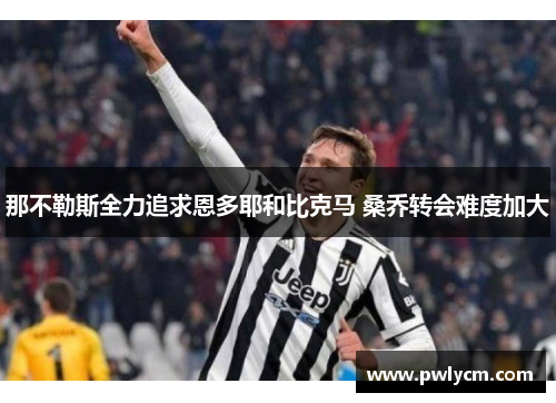 那不勒斯全力追求恩多耶和比克马 桑乔转会难度加大