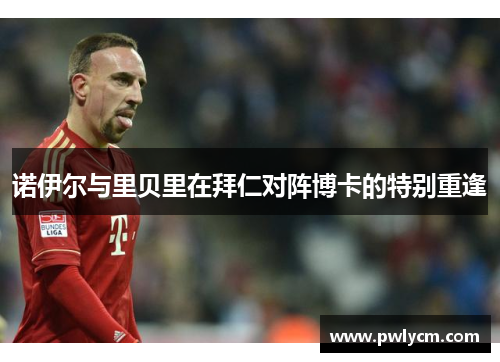 诺伊尔与里贝里在拜仁对阵博卡的特别重逢