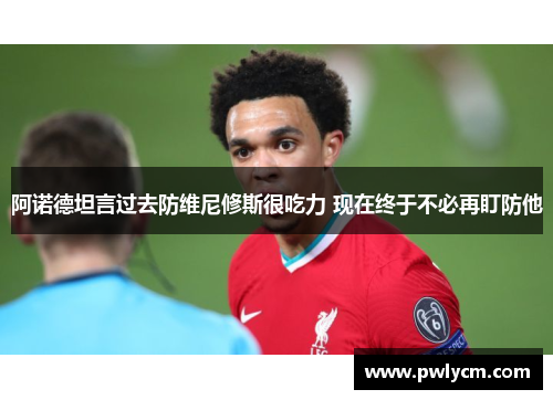 阿诺德坦言过去防维尼修斯很吃力 现在终于不必再盯防他