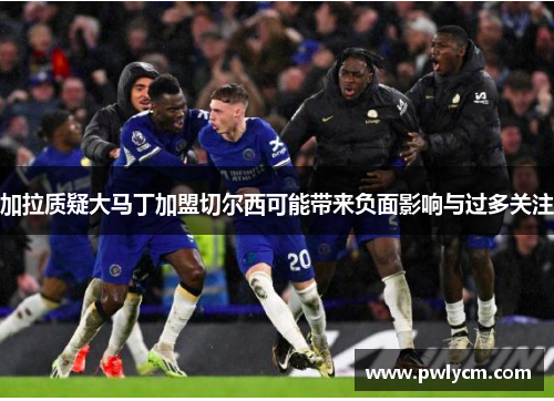 加拉质疑大马丁加盟切尔西可能带来负面影响与过多关注