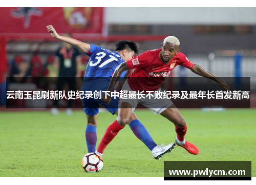 云南玉昆刷新队史纪录创下中超最长不败纪录及最年长首发新高
