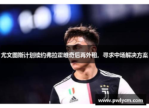 尤文图斯计划续约弗拉霍维奇后再外租，寻求中场解决方案