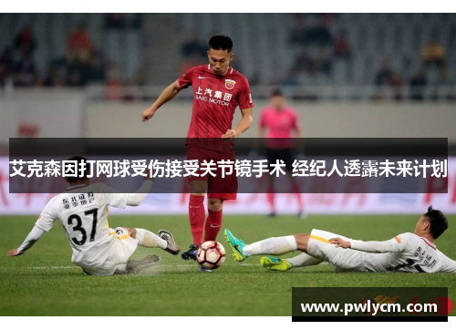 艾克森因打网球受伤接受关节镜手术 经纪人透露未来计划