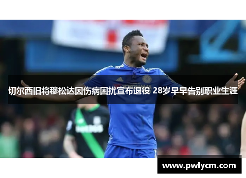 切尔西旧将穆松达因伤病困扰宣布退役 28岁早早告别职业生涯